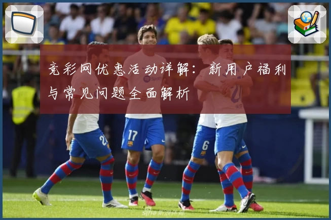 竞彩网优惠活动详解：新用户福利与常见问题全面解析