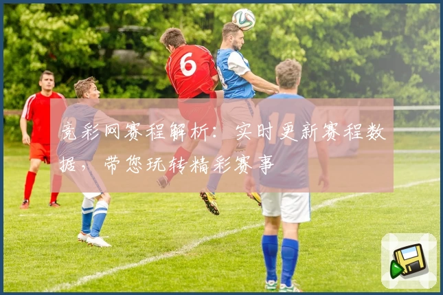 竞彩网赛程解析：实时更新赛程数据，带您玩转精彩赛事