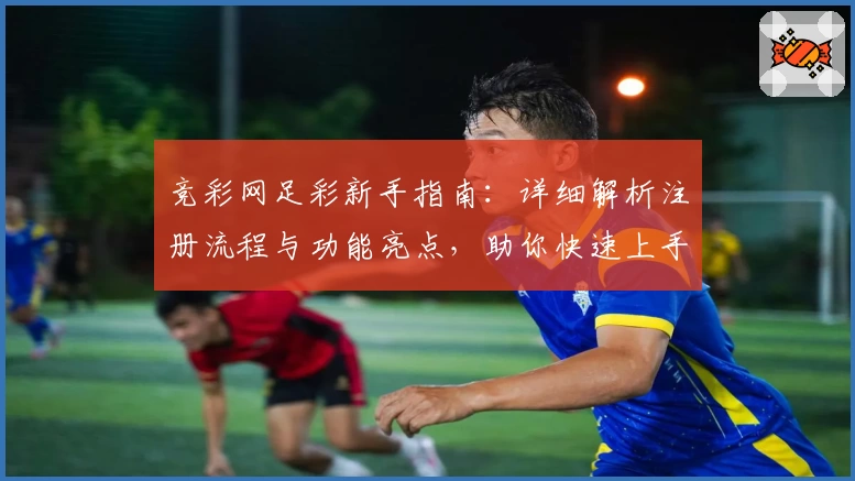竞彩网足彩新手指南：详细解析注册流程与功能亮点，助你快速上手畅享赛事魅力