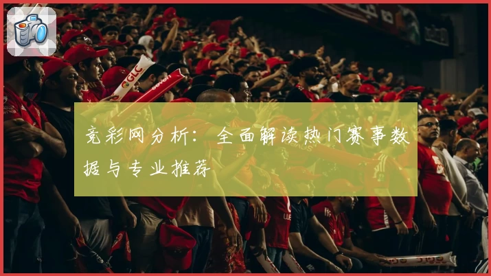 竞彩网分析：全面解读热门赛事数据与专业推荐
