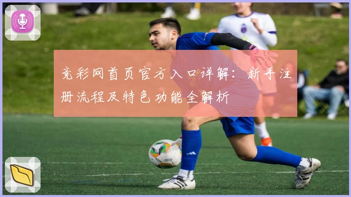 竞彩网首页官方入口详解：新手注册流程及特色功能全解析