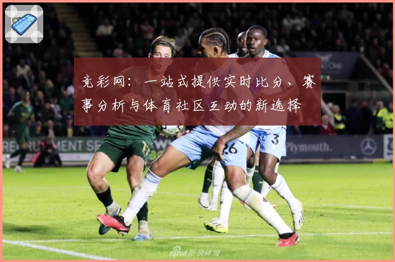 竞彩网：一站式提供实时比分、赛事分析与体育社区互动的新选择