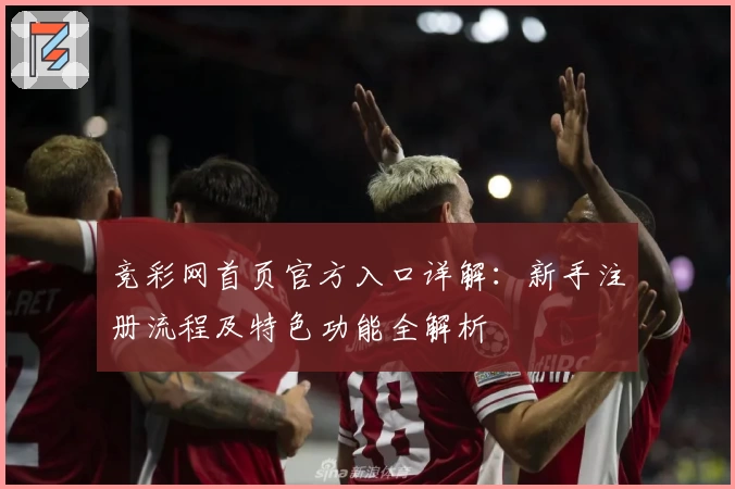 竞彩网首页官方入口详解：新手注册流程及特色功能全解析