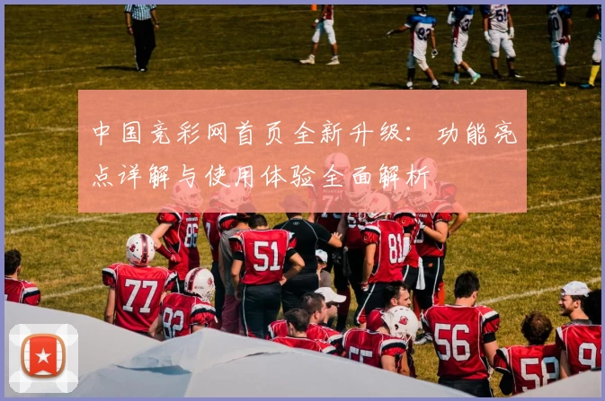 中国竞彩网首页全新升级:功能亮点详解与使用体验全面解析