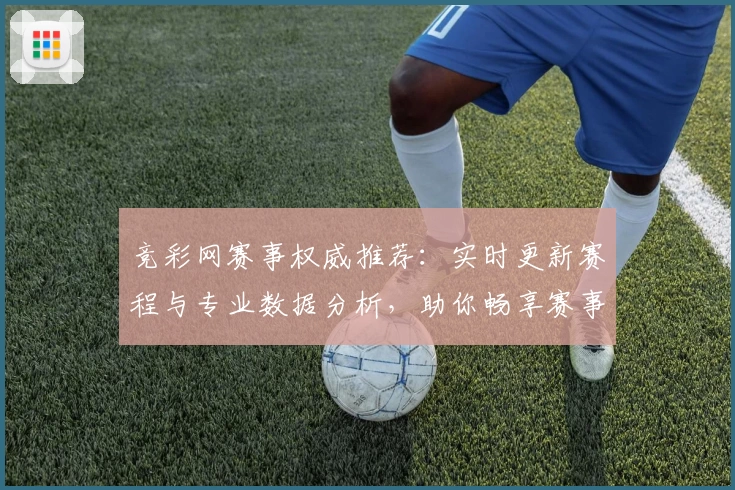 竞彩网赛事权威推荐：实时更新赛程与专业数据分析，助你畅享赛事精彩体验