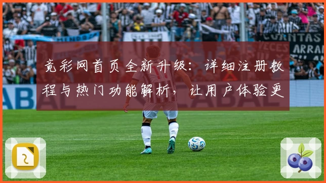 竟彩网首页全新升级：详细注册教程与热门功能解析，让用户体验更上一层楼
