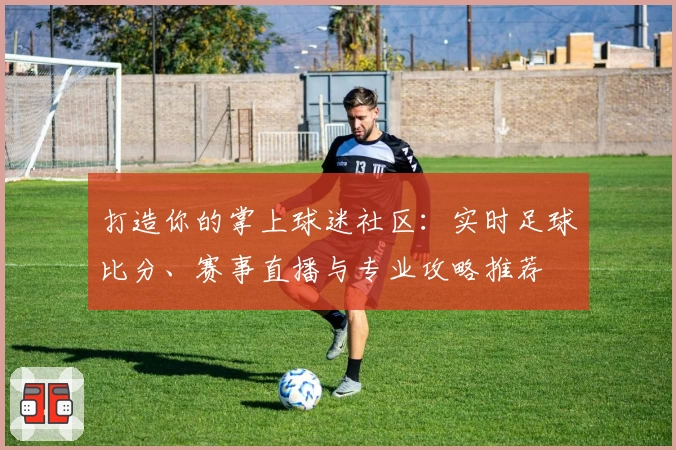 打造你的掌上球迷社区:实时足球比分、赛事直播与专业攻略推荐