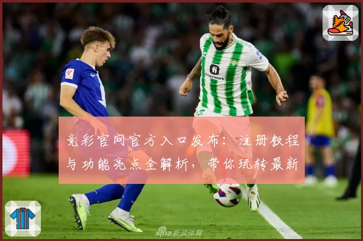 竞彩官网官方入口发布：注册教程与功能亮点全解析，带你玩转最新赛事资讯