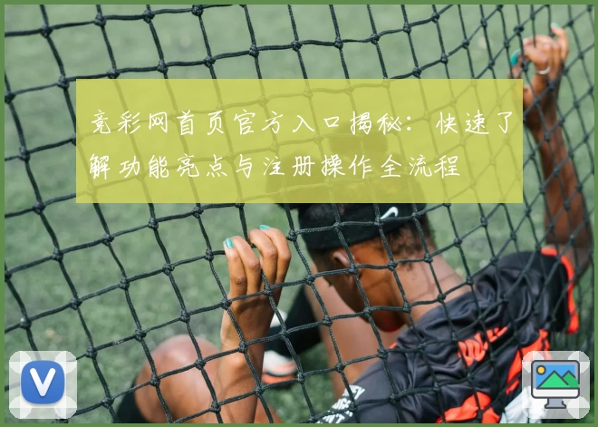 竞彩网首页官方入口揭秘：快速了解功能亮点与注册操作全流程