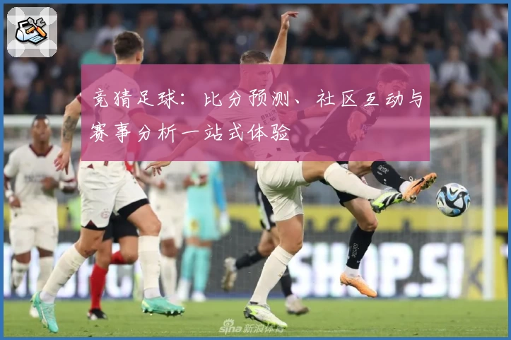 竞猜足球:比分预测、社区互动与赛事分析一站式体验
