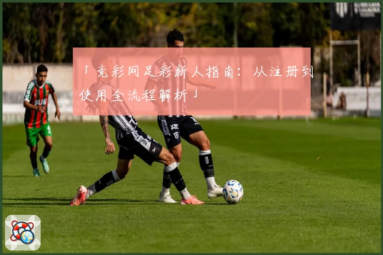 「竞彩网足彩新人指南：从注册到使用全流程解析」