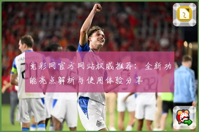 竞彩网官方网站权威推荐：全新功能亮点解析与使用体验分享