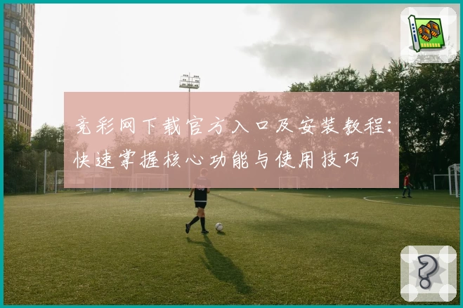 竞彩网下载官方入口及安装教程：快速掌握核心功能与使用技巧