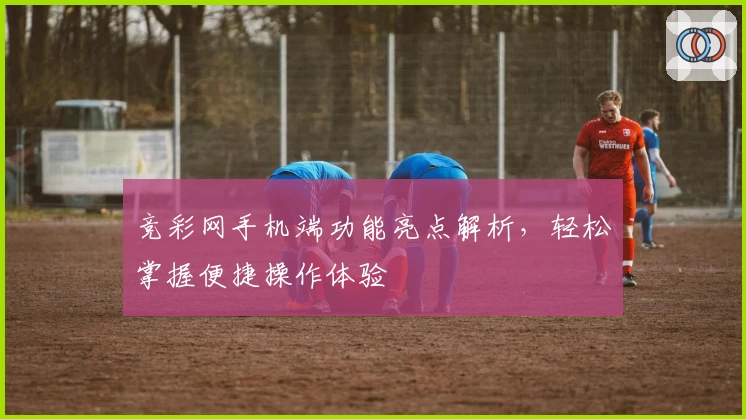 竞彩网手机端功能亮点解析，轻松掌握便捷操作体验