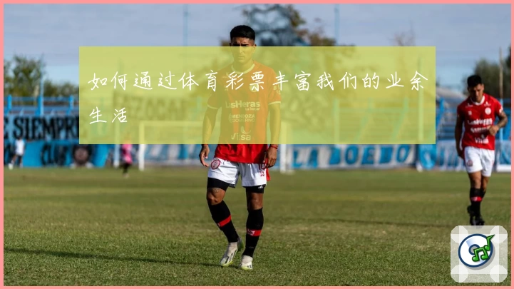 如何通过体育彩票丰富我们的业余生活