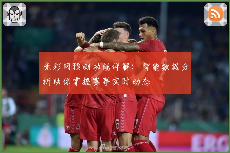 竞彩网预测功能详解：智能数据分析助你掌握赛事实时动态