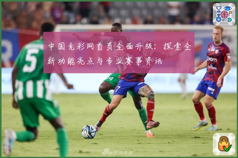 中国竞彩网首页全面升级：探索全新功能亮点与专业赛事资讯