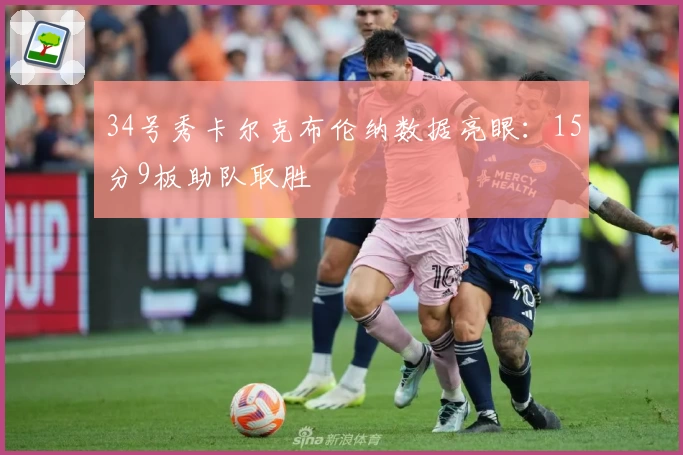 34号秀卡尔克布伦纳数据亮眼:15分9板助队取胜