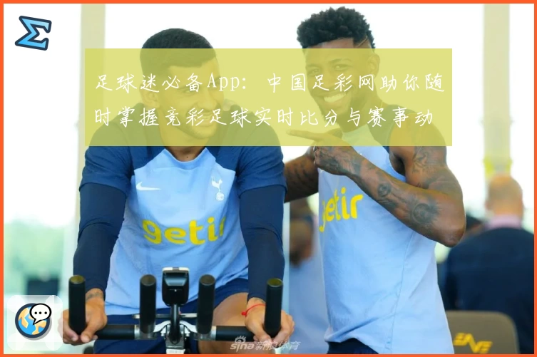 足球迷必备App：中国足彩网助你随时掌握竞彩足球实时比分与赛事动态