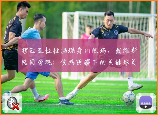 穆西亚拉拄拐现身训练场，戴维斯陪同旁观：伤病阴霾下的关键球员复出前景