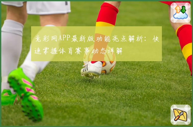 竞彩网APP最新版功能亮点解析:快速掌握体育赛事动态详解