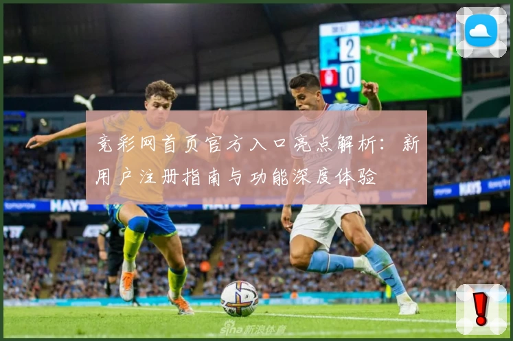 竞彩网首页官方入口亮点解析：新用户注册指南与功能深度体验