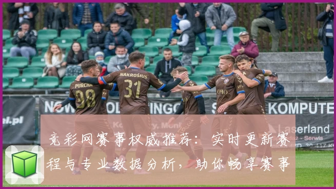 竞彩网赛事权威推荐：实时更新赛程与专业数据分析，助你畅享赛事精彩体验