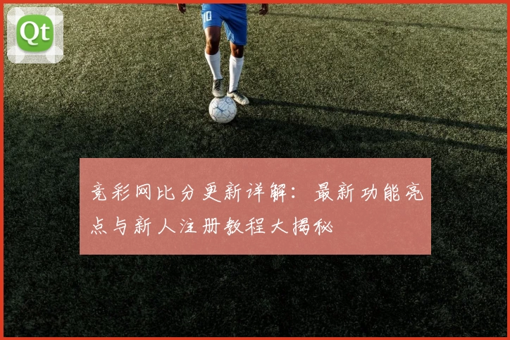竞彩网比分更新详解：最新功能亮点与新人注册教程大揭秘