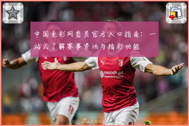 中国竞彩网首页官方入口指南：一站式了解赛事资讯与精彩功能