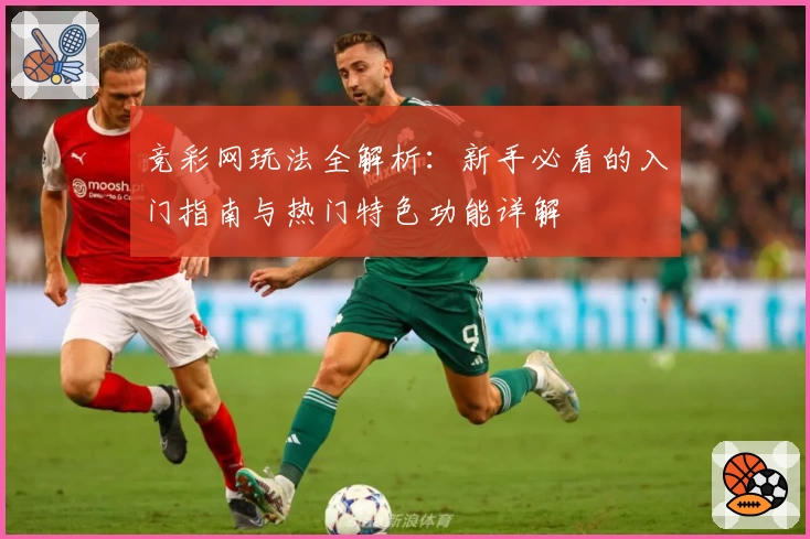竞彩网玩法全解析：新手必看的入门指南与热门特色功能详解