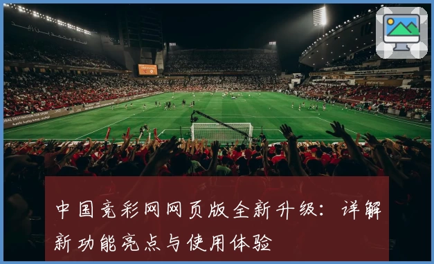 中国竞彩网网页版全新升级：详解新功能亮点与使用体验