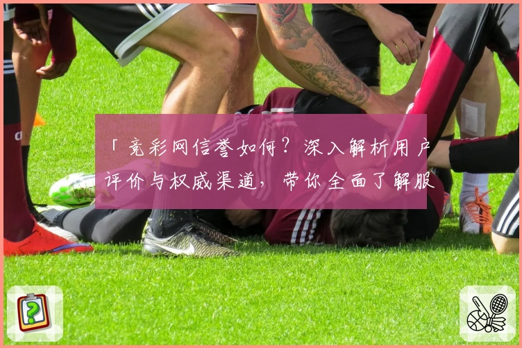 「竞彩网信誉如何？深入解析用户评价与权威渠道，带你全面了解服务保障与特色优势」